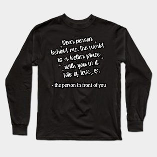 Dear Person Behind Me The World is a Better Place With You In It Long Sleeve T-Shirt